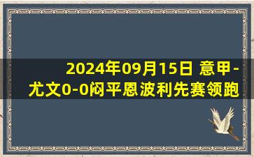 2024年09月15日 意甲-尤文0-0闷平恩波利先赛领跑 尤文两连平+零进球DV9造险